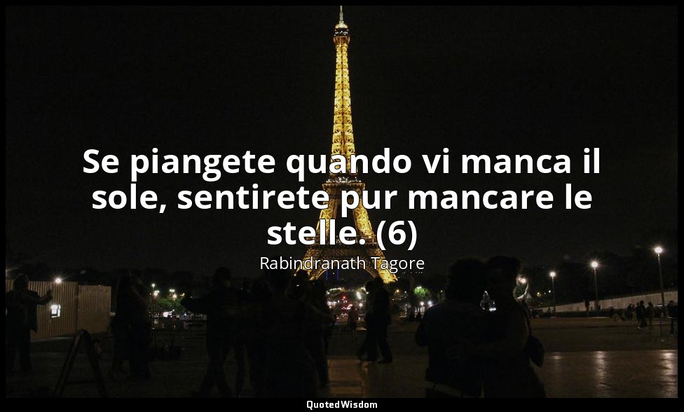 Se piangete quando vi manca il sole, sentirete pur mancare le stelle. (6) — Rabindranath Tagore
