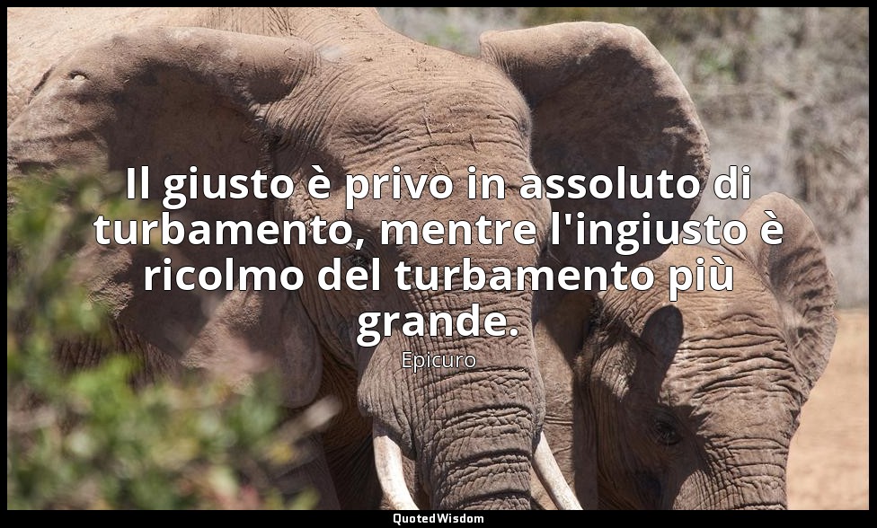 Il giusto è privo in assoluto di turbamento, mentre l'ingiusto è ricolmo del tur — Epicuro