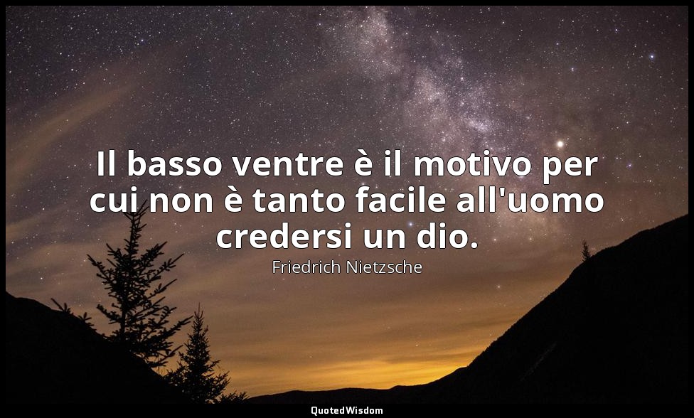 Il basso ventre è il motivo per cui non è tanto facile all'uomo credersi un dio. — Friedrich Nietzsche
