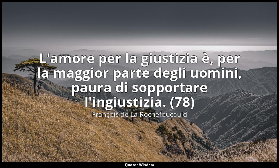 L'amore per la giustizia è, per la maggior parte degli uomini, paura di sopporta — François de La Rochefoucauld