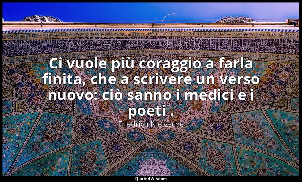 Ci vuole più coraggio a farla finita, che a scrivere un verso nuovo: ciò sanno i — Friedrich Nietzsche
