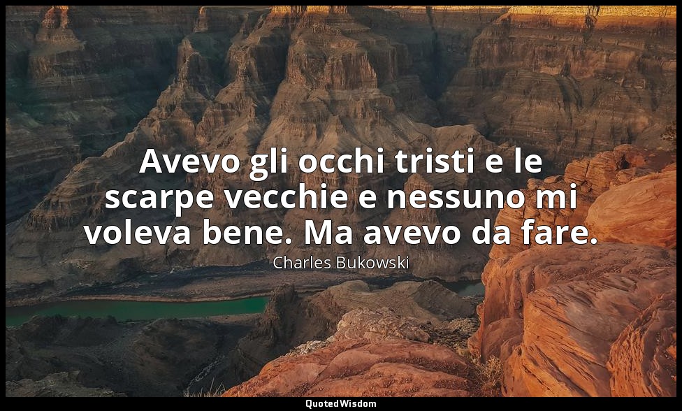 Avevo gli occhi tristi e le scarpe vecchie e nessuno mi voleva bene. Ma avevo da — Charles Bukowski