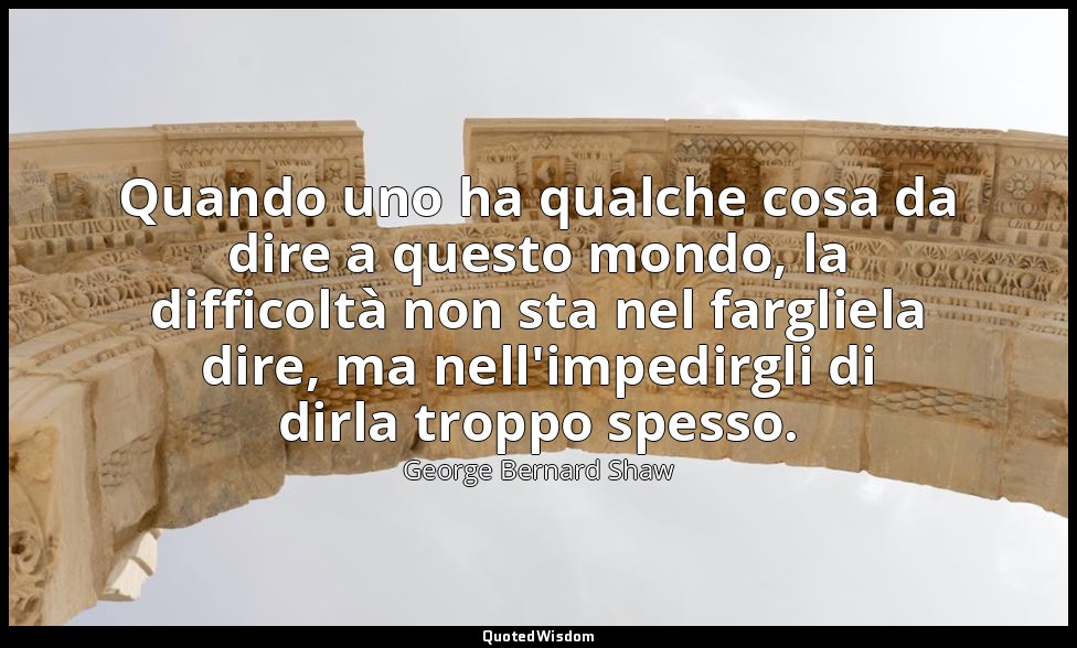 Quando uno ha qualche cosa da dire a questo mondo, la difficoltà non sta nel far — George Bernard Shaw