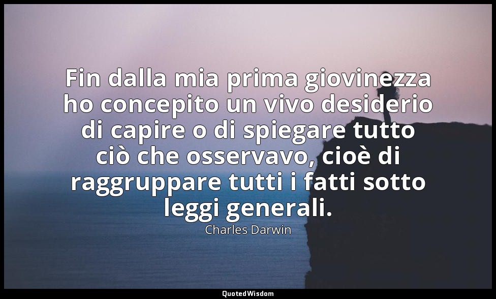 Fin dalla mia prima giovinezza ho concepito un vivo desiderio di capire o di spi — Charles Darwin