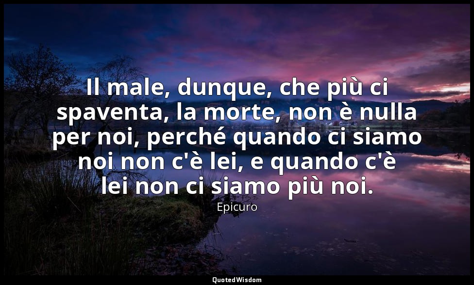 Il male, dunque, che più ci spaventa, la morte, non è nulla per noi, perché quan — Epicuro