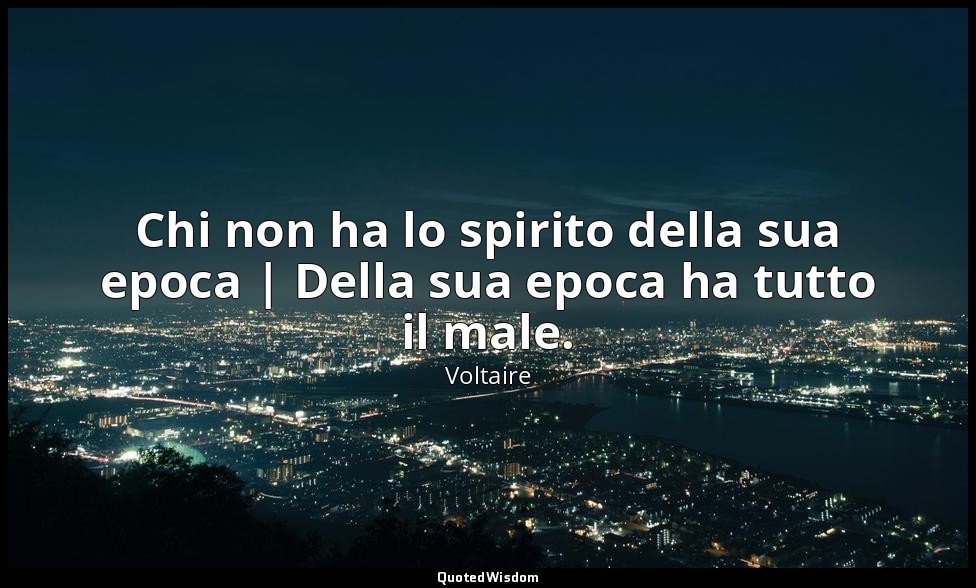 Chi non ha lo spirito della sua epoca | Della sua epoca ha tutto il male. — Voltaire