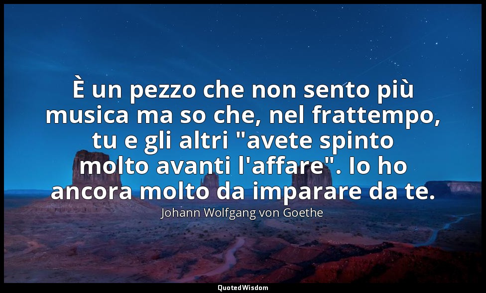 È un pezzo che non sento più musica ma so che, nel frattempo, tu e gli altri "av — Johann Wolfgang von Goethe