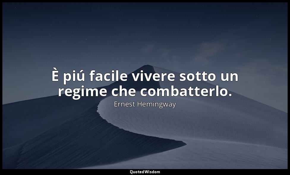 È piú facile vivere sotto un regime che combatterlo. — Ernest Hemingway