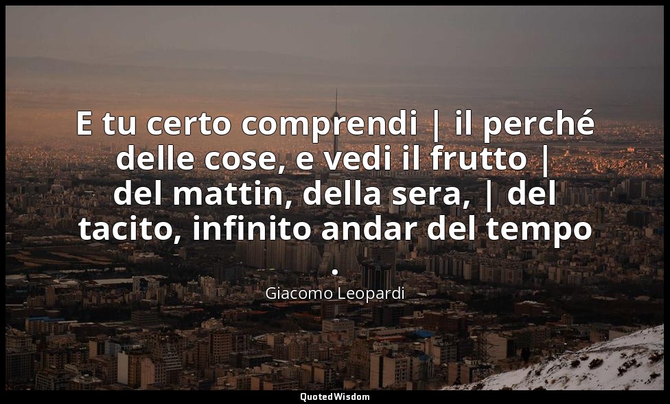 E tu certo comprendi | il perché delle cose, e vedi il frutto | del mattin, dell — Giacomo Leopardi