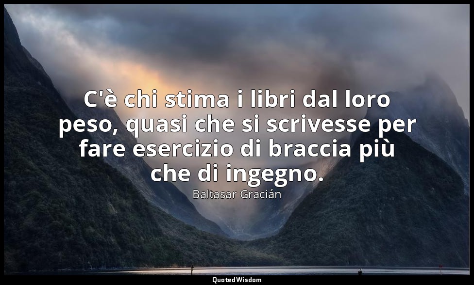 C'è chi stima i libri dal loro peso, quasi che si scrivesse per fare esercizio d — Baltasar Gracián