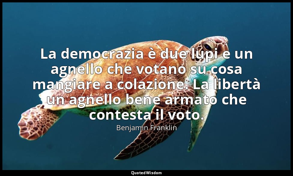 La democrazia è due lupi e un agnello che votano su cosa mangiare a colazione. L — Benjamin Franklin