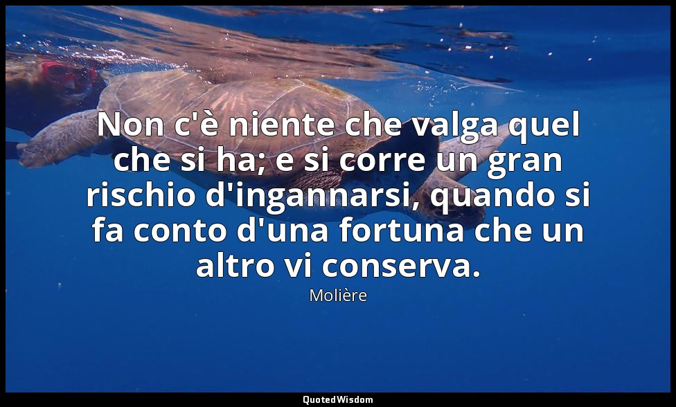 Non c'è niente che valga quel che si ha; e si corre un gran rischio d'ingannarsi — Molière