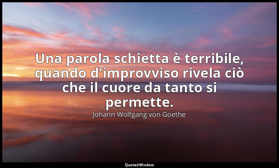 Una parola schietta è terribile, quando d'improvviso rivela ciò che il cuore da  — Johann Wolfgang von Goethe
