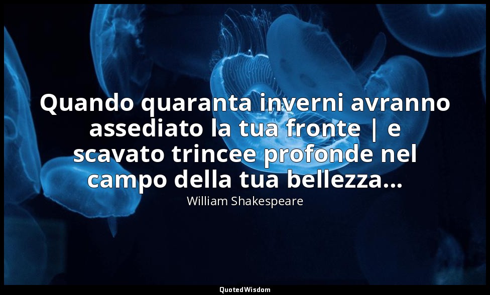 Quando quaranta inverni avranno assediato la tua fronte | e scavato trincee prof — William Shakespeare