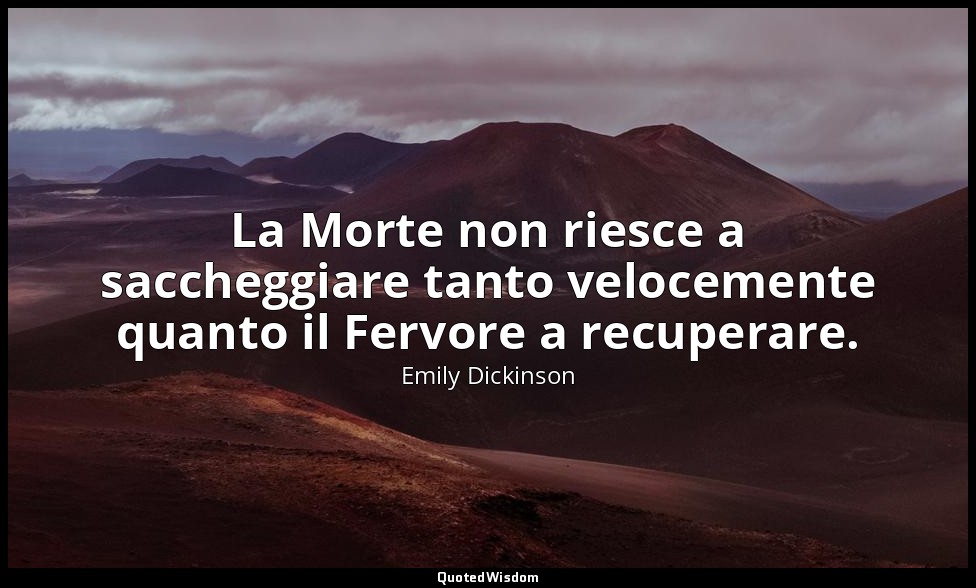 La Morte non riesce a saccheggiare tanto velocemente quanto il Fervore a recuper — Emily Dickinson