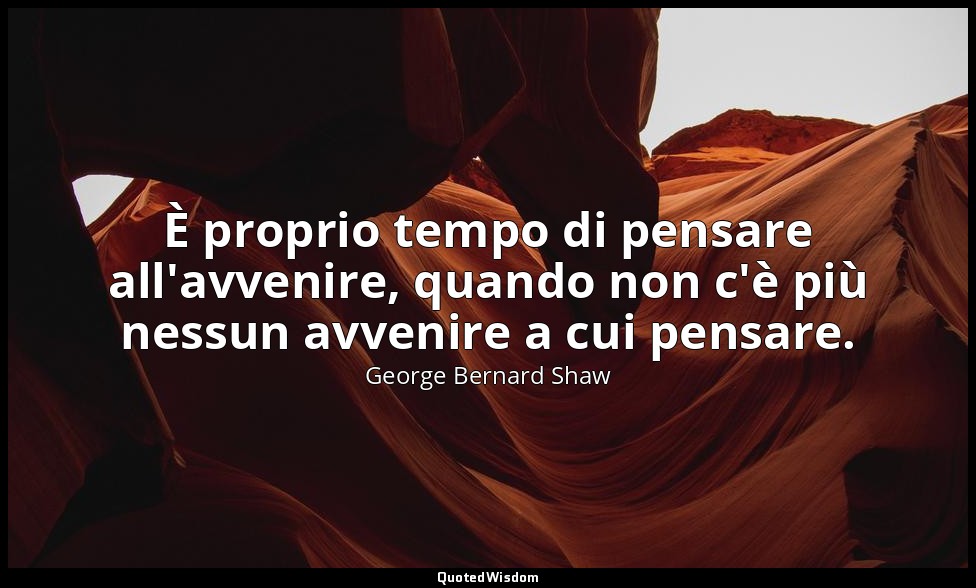 È proprio tempo di pensare all'avvenire, quando non c'è più nessun avvenire a cu — George Bernard Shaw