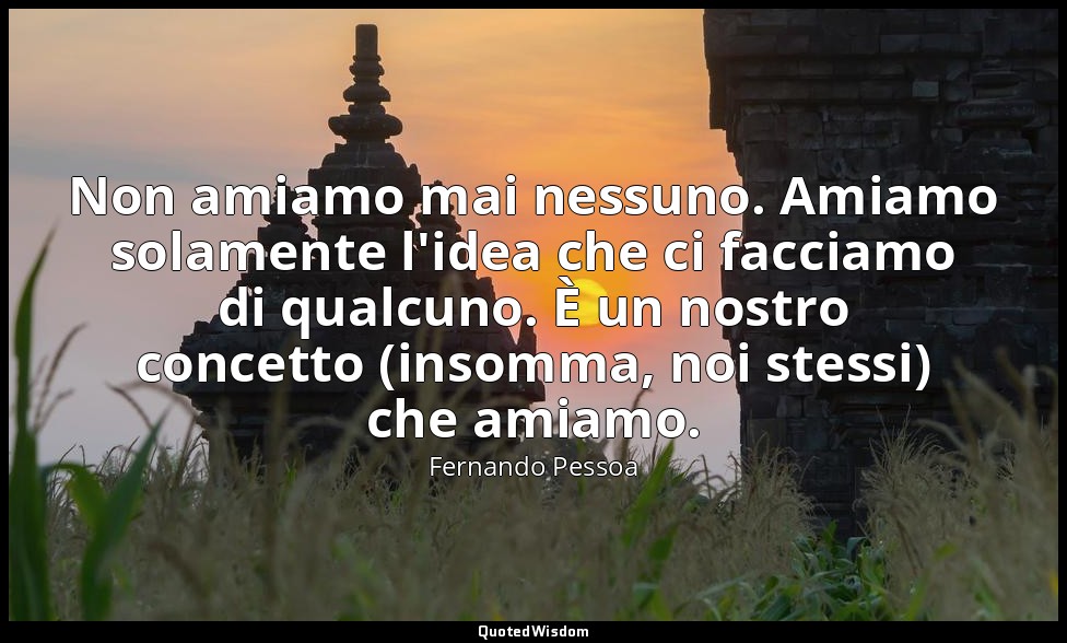 Non amiamo mai nessuno. Amiamo solamente l'idea che ci facciamo di qualcuno. È u — Fernando Pessoa