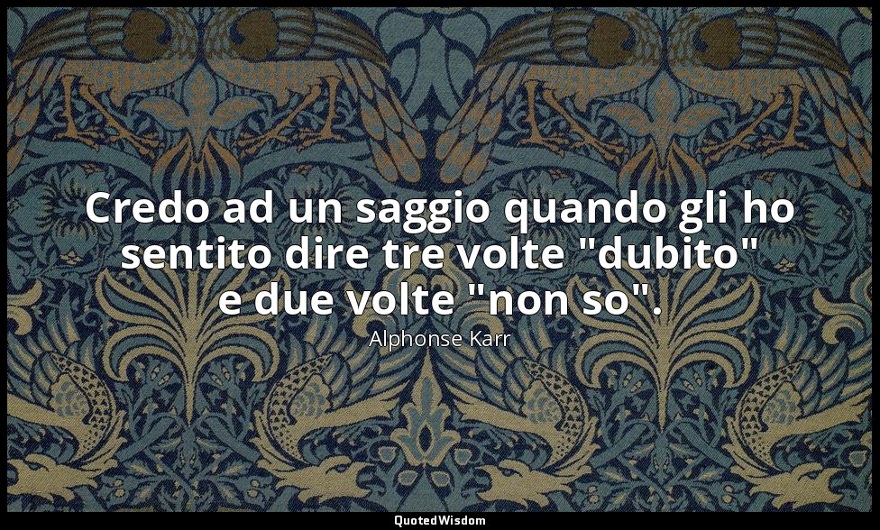 Credo ad un saggio quando gli ho sentito dire tre volte "dubito" e due volte "no — Alphonse Karr