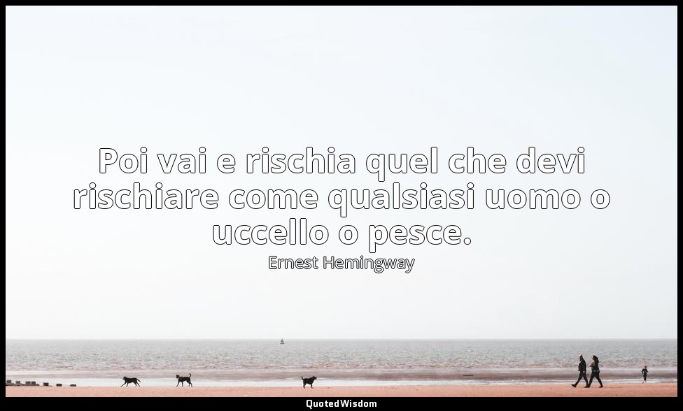Poi vai e rischia quel che devi rischiare come qualsiasi uomo o uccello o pesce. — Ernest Hemingway