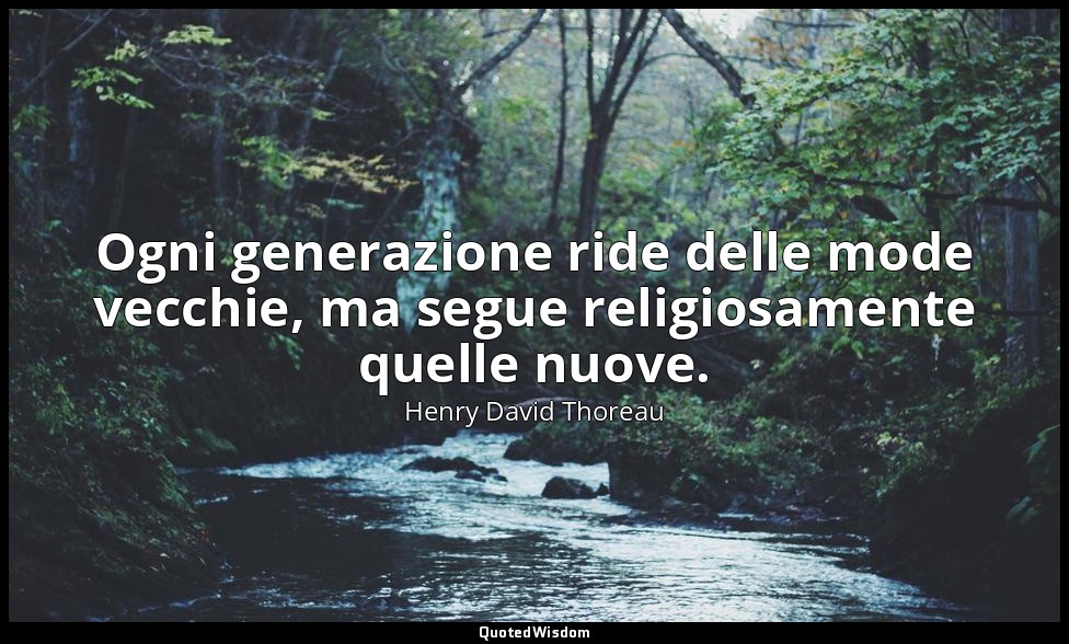 Ogni generazione ride delle mode vecchie, ma segue religiosamente quelle nuove. — Henry David Thoreau
