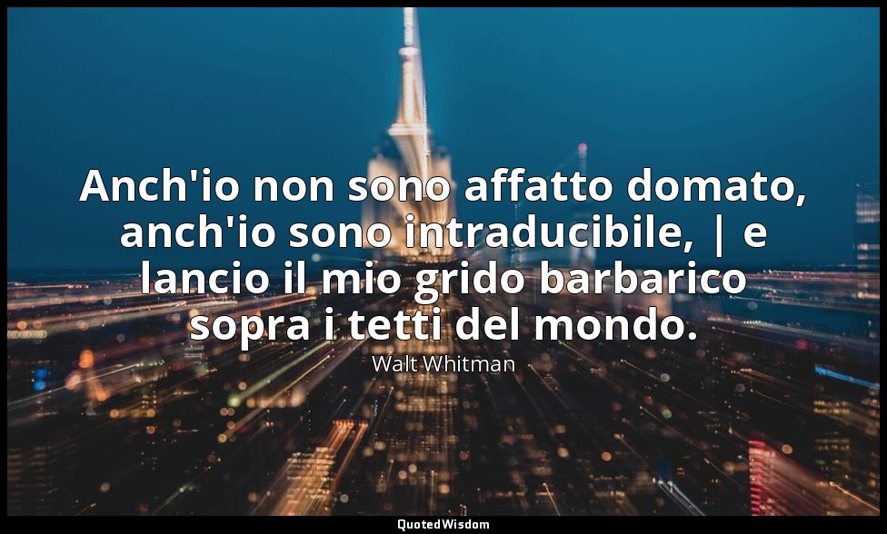 Anch'io non sono affatto domato, anch'io sono intraducibile, | e lancio il mio g — Walt Whitman