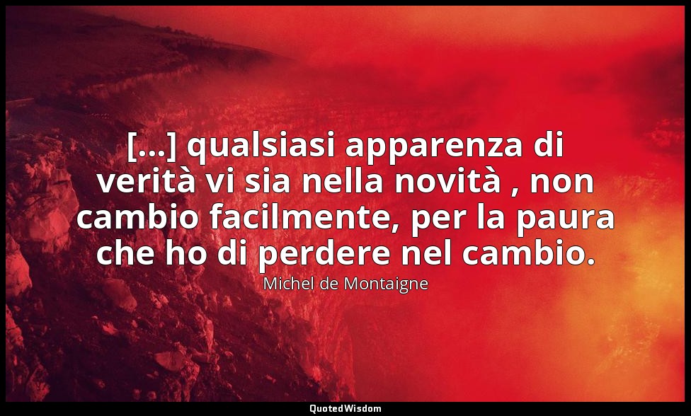 [...] qualsiasi apparenza di verità vi sia nella novità , non cambio facilmente, — Michel de Montaigne