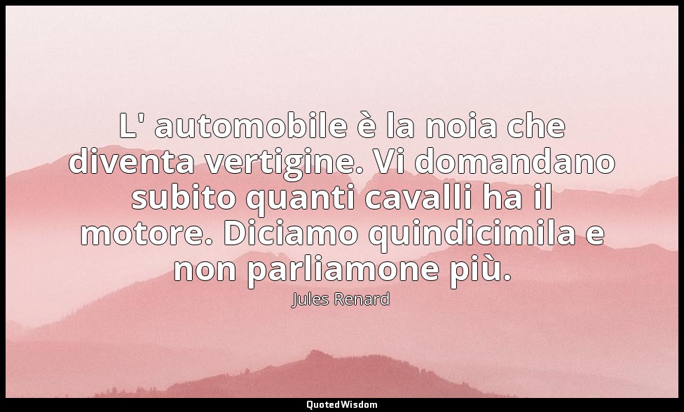 L' automobile è la noia che diventa vertigine. Vi domandano subito quanti cavall — Jules Renard