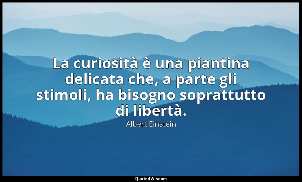 La curiosità è una piantina delicata che, a parte gli stimoli, ha bisogno soprat — Albert Einstein