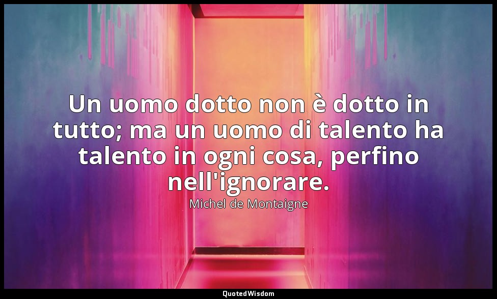 Un uomo dotto non è dotto in tutto; ma un uomo di talento ha talento in ogni cos — Michel de Montaigne