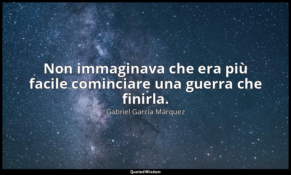 Non immaginava che era più facile cominciare una guerra che finirla. — Gabriel García Márquez