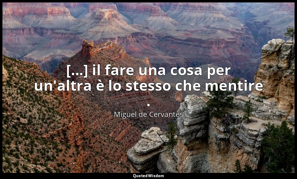 [...] il fare una cosa per un'altra è lo stesso che mentire . (don Chisciotte: X — Miguel de Cervantes
