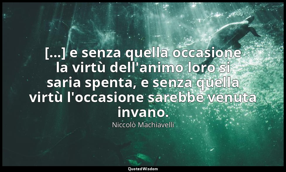 [...] e senza quella occasione la virtù dell'animo loro si saria spenta, e senza — Niccolò Machiavelli