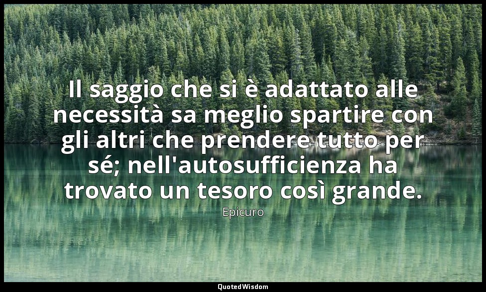 Il saggio che si è adattato alle necessità sa meglio spartire con gli altri che  — Epicuro