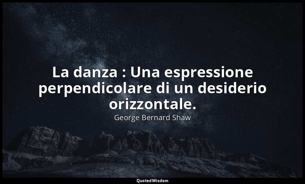 La danza : Una espressione perpendicolare di un desiderio orizzontale. — George Bernard Shaw