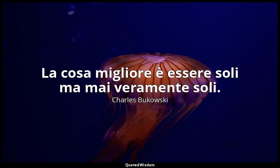 La cosa migliore è essere soli ma mai veramente soli. — Charles Bukowski