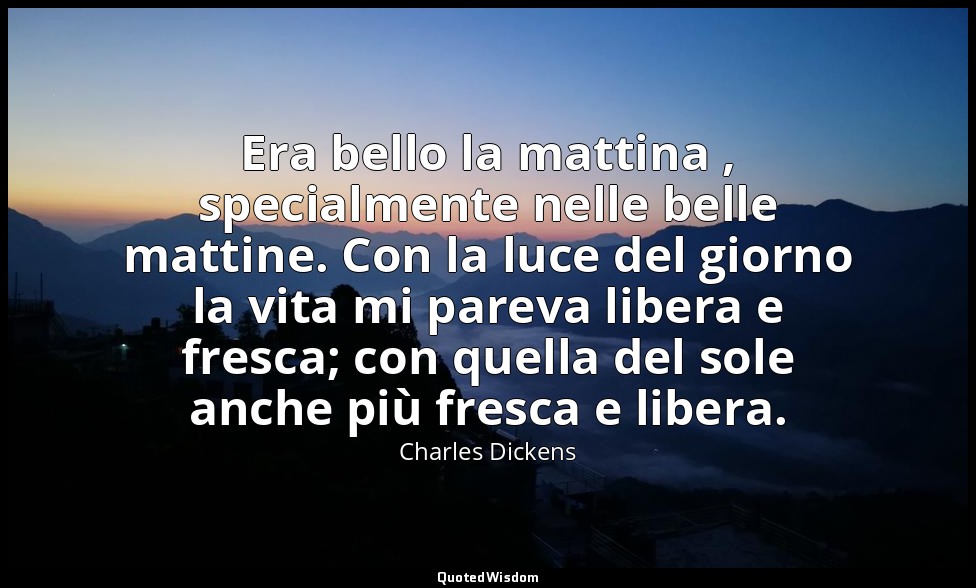 Era bello la mattina , specialmente nelle belle mattine. Con la luce del giorno  — Charles Dickens