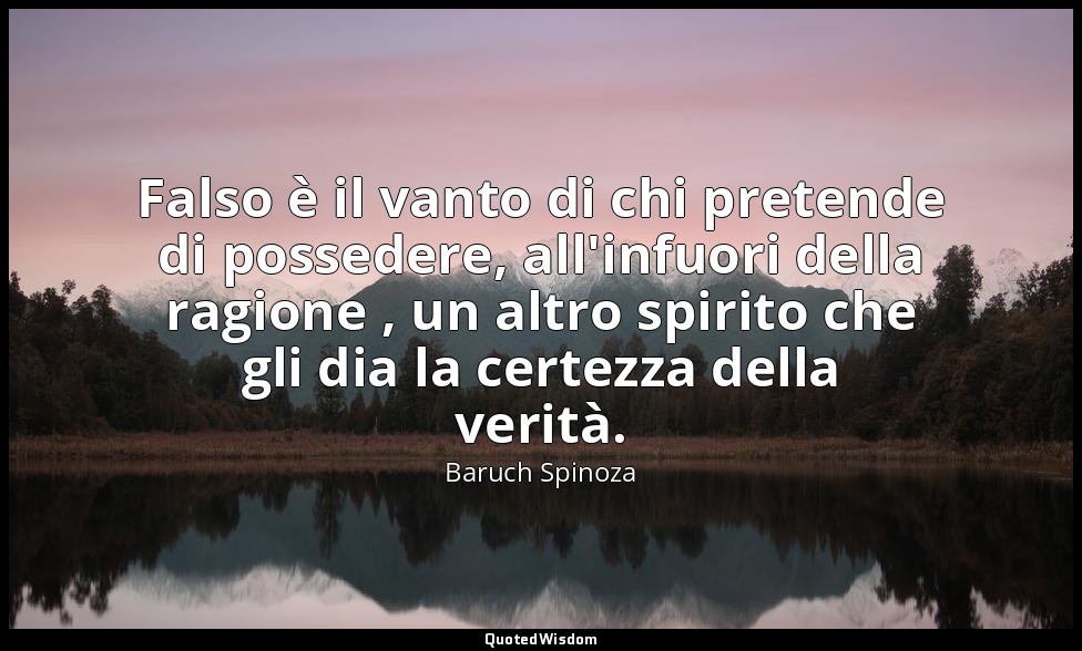 Falso è il vanto di chi pretende di possedere, all'infuori della ragione , un al — Baruch Spinoza