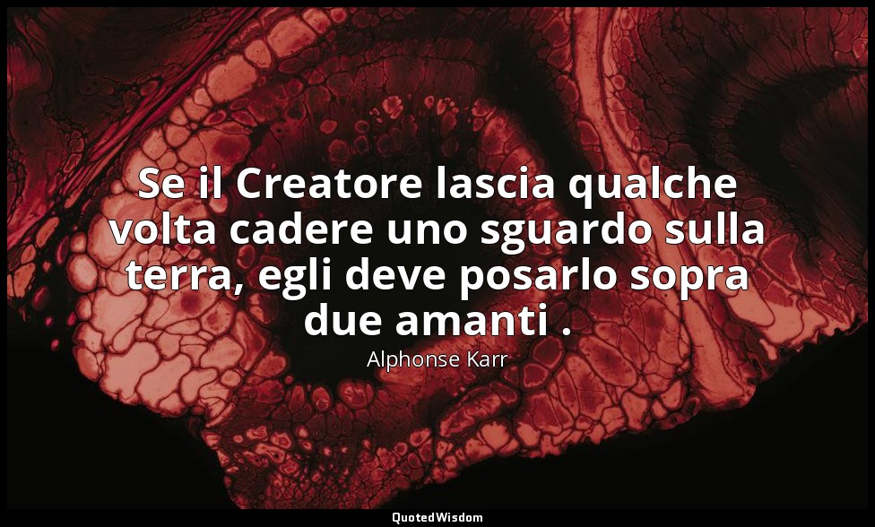 Se il Creatore lascia qualche volta cadere uno sguardo sulla terra, egli deve po — Alphonse Karr