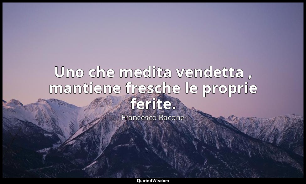 Uno che medita vendetta , mantiene fresche le proprie ferite. — Francesco Bacone