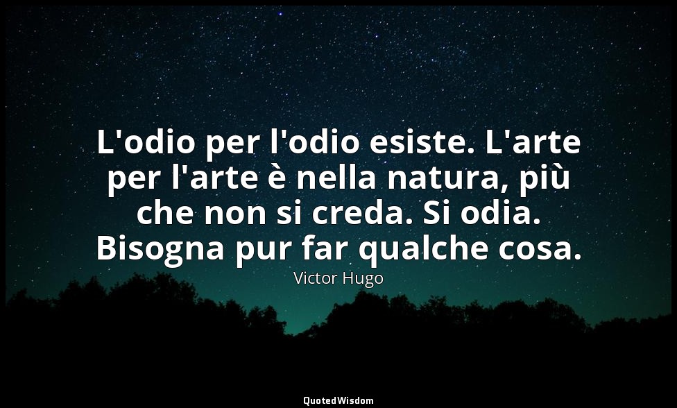 L'odio per l'odio esiste. L'arte per l'arte è nella natura, più che non si creda — Victor Hugo