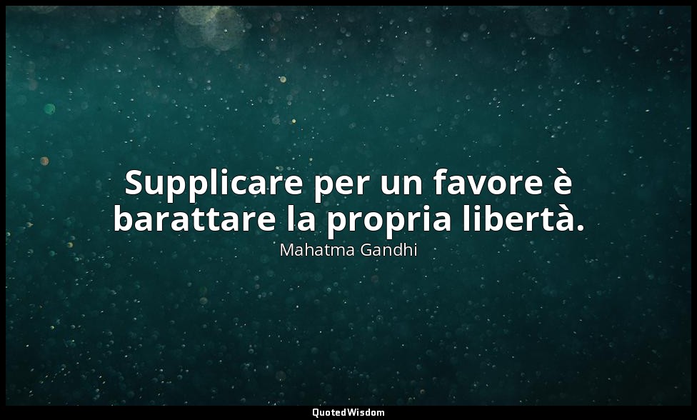 Supplicare per un favore è barattare la propria libertà. — Mahatma Gandhi
