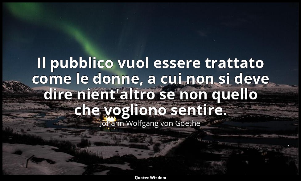 Il pubblico vuol essere trattato come le donne, a cui non si deve dire nient'alt — Johann Wolfgang von Goethe