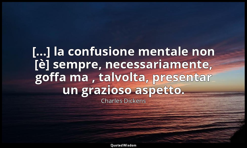 [...] la confusione mentale non [è] sempre, necessariamente, goffa ma , talvolta — Charles Dickens