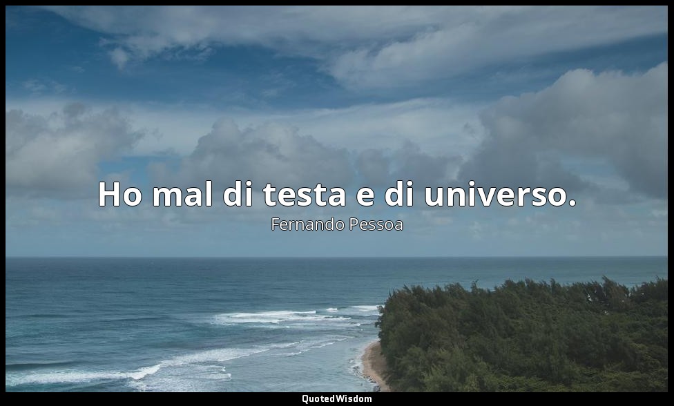 Ho mal di testa e di universo. — Fernando Pessoa
