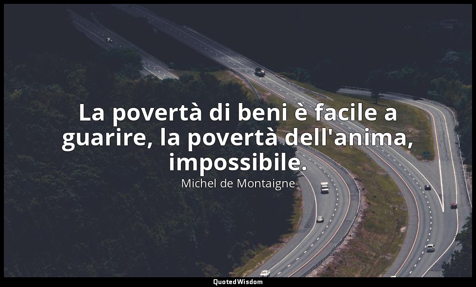 La povertà di beni è facile a guarire, la povertà dell'anima, impossibile. — Michel de Montaigne