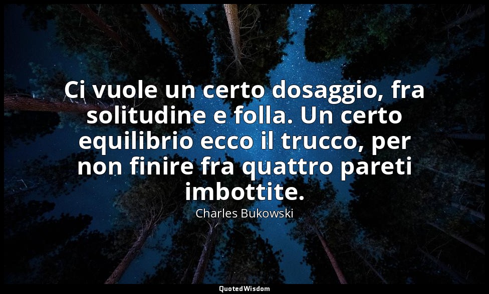Ci vuole un certo dosaggio, fra solitudine e folla. Un certo equilibrio ecco il  — Charles Bukowski