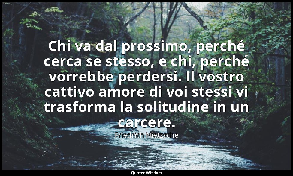 Chi va dal prossimo, perché cerca se stesso, e chi, perché vorrebbe perdersi. Il — Friedrich Nietzsche