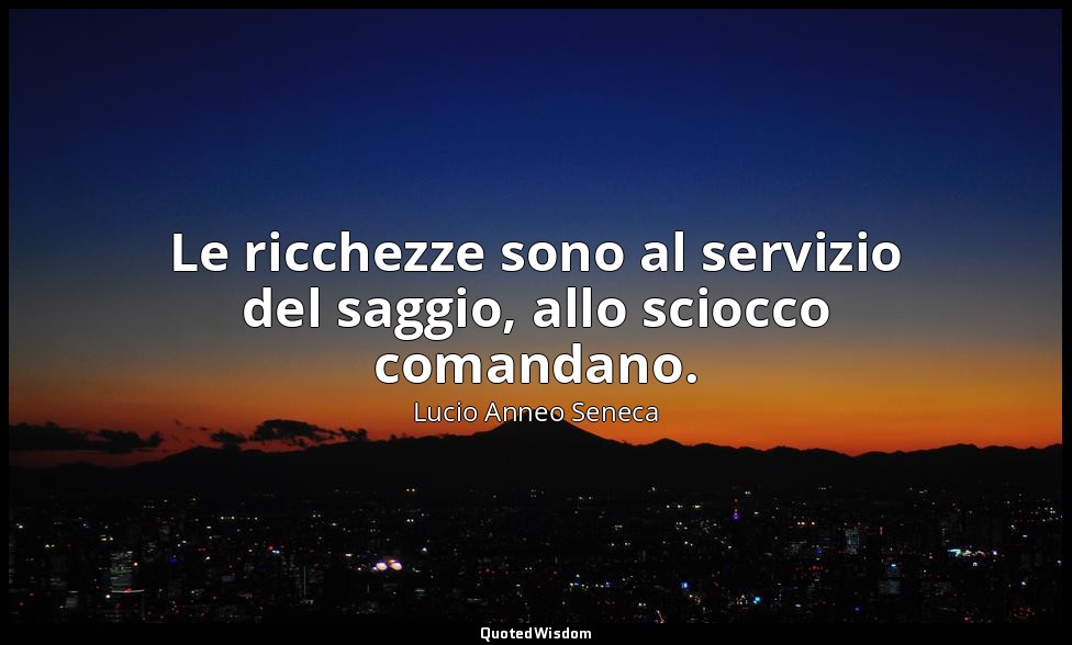 Le ricchezze sono al servizio del saggio, allo sciocco comandano. — Lucio Anneo Seneca