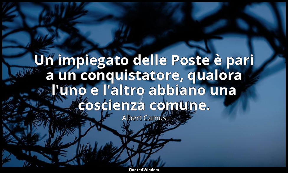Un impiegato delle Poste è pari a un conquistatore, qualora l'uno e l'altro abbi — Albert Camus