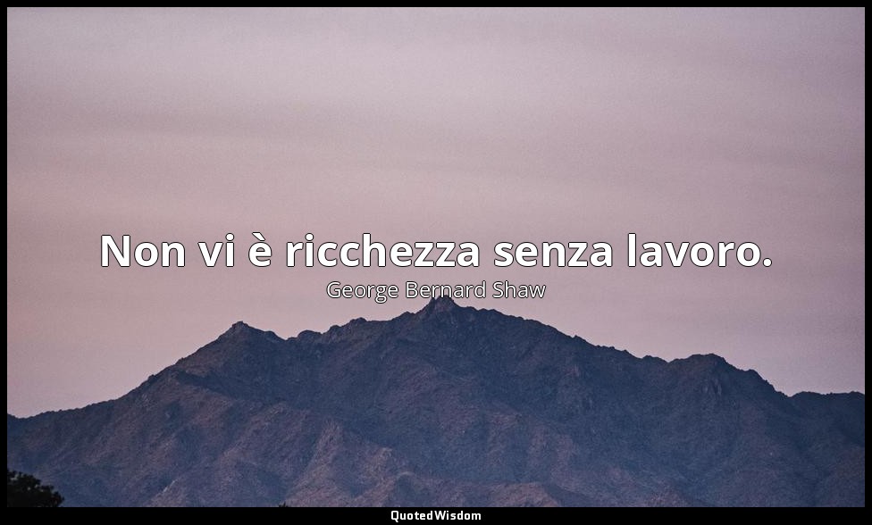 Non vi è ricchezza senza lavoro. — George Bernard Shaw